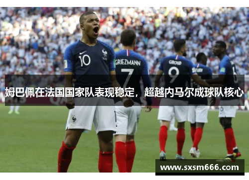 姆巴佩在法国国家队表现稳定，超越内马尔成球队核心