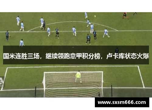 国米连胜三场，继续领跑意甲积分榜，卢卡库状态火爆