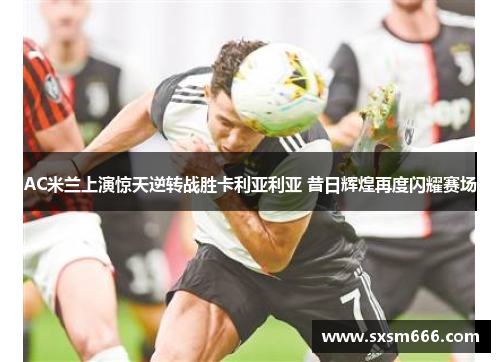 AC米兰上演惊天逆转战胜卡利亚利亚 昔日辉煌再度闪耀赛场