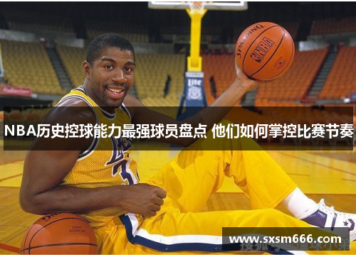 NBA历史控球能力最强球员盘点 他们如何掌控比赛节奏