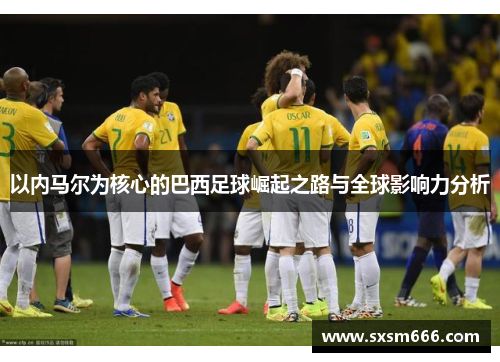以内马尔为核心的巴西足球崛起之路与全球影响力分析