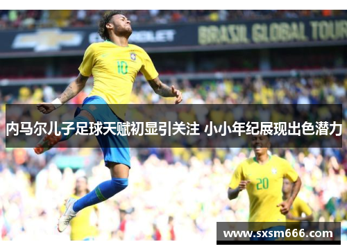 内马尔儿子足球天赋初显引关注 小小年纪展现出色潜力