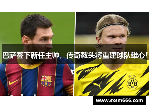 巴萨签下新任主帅，传奇教头将重建球队雄心！