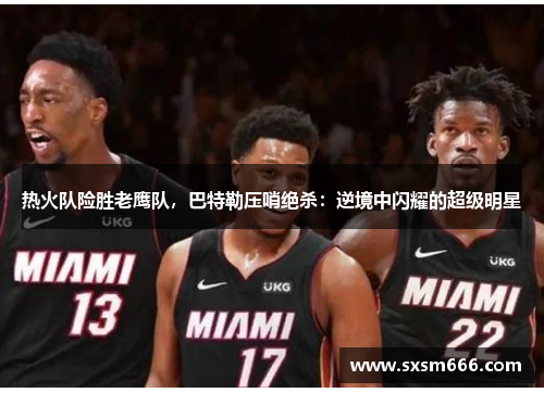 热火队险胜老鹰队，巴特勒压哨绝杀：逆境中闪耀的超级明星