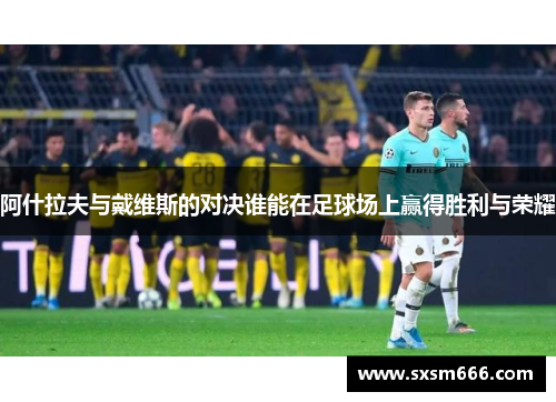 阿什拉夫与戴维斯的对决谁能在足球场上赢得胜利与荣耀